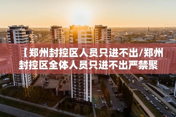 【郑州封控区人员只进不出/郑州封控区全体人员只进不出严禁聚集】