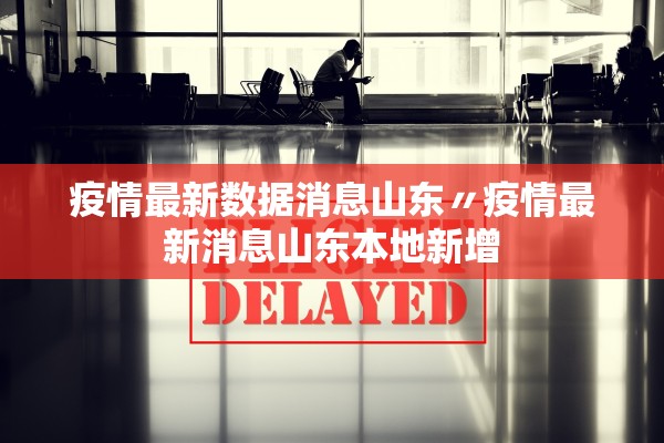 疫情最新数据消息山东〃疫情最新消息山东本地新增 疫情最新数据消息山东〃疫情最新消息山东本地新增