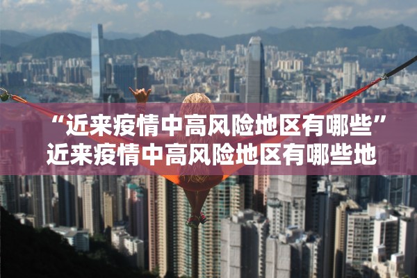 “近来疫情中高风险地区有哪些” 近来疫情中高风险地区有哪些地方？