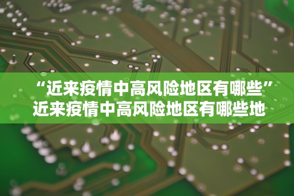 “近来疫情中高风险地区有哪些	” 近来疫情中高风险地区有哪些地方？