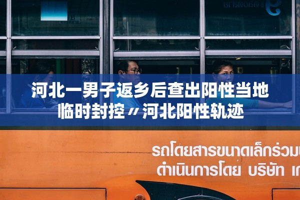 河北一男子返乡后查出阳性当地临时封控〃河北阳性轨迹 河北一男子返乡后查出阳性当地临时封控〃河北阳性轨迹