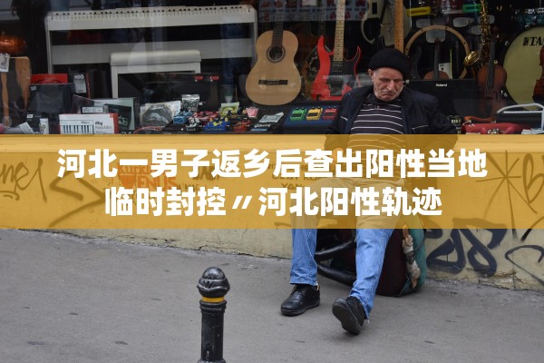 河北一男子返乡后查出阳性当地临时封控〃河北阳性轨迹 河北一男子返乡后查出阳性当地临时封控〃河北阳性轨迹