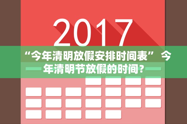 “今年清明放假安排时间表	” 今年清明节放假的时间？
