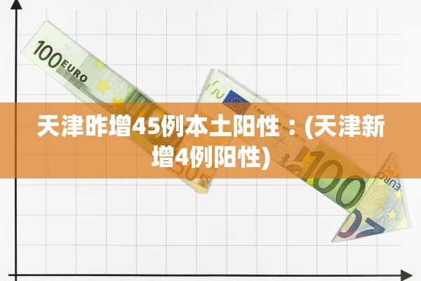 天津昨增45例本土阳性︰(天津新增4例阳性)