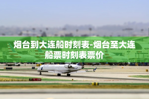 烟台到大连船时刻表-烟台至大连船票时刻表票价