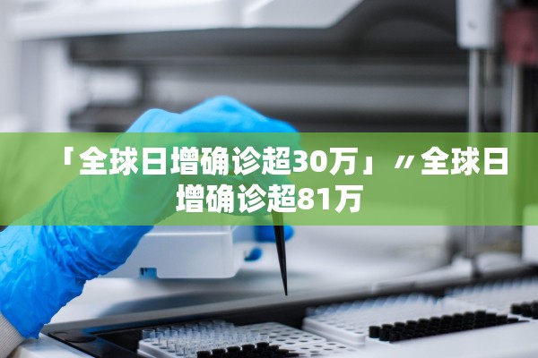 「全球日增确诊超30万」〃全球日增确诊超81万 「全球日增确诊超30万」〃全球日增确诊超81万