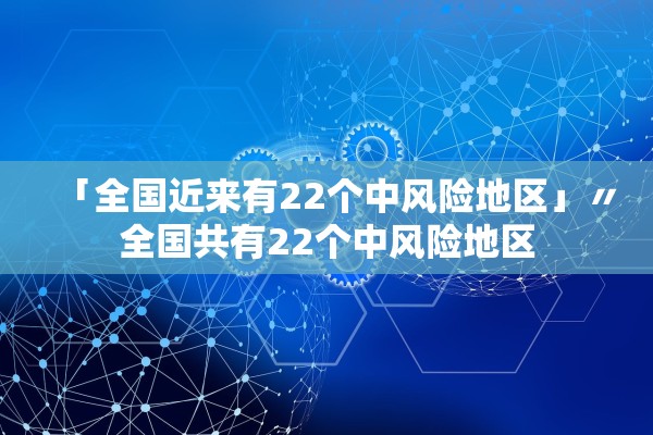 「全国近来有22个中风险地区」〃全国共有22个中风险地区