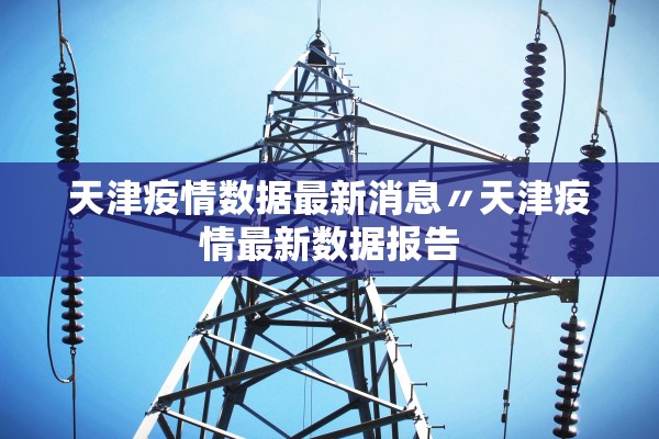 天津疫情数据最新消息〃天津疫情最新数据报告
