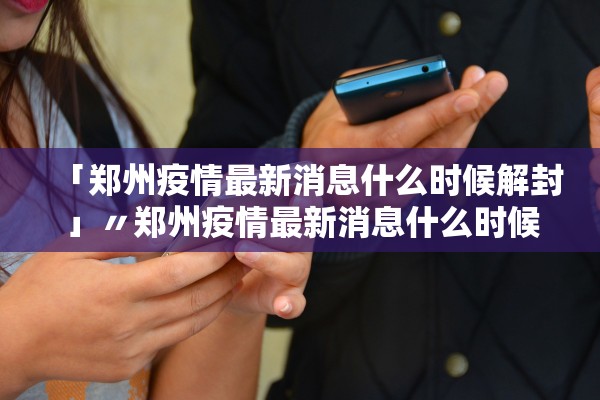 「郑州疫情最新消息什么时候解封」〃郑州疫情最新消息什么时候解封的 「郑州疫情最新消息什么时候解封」〃郑州疫情最新消息什么时候解封的
