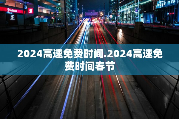 2024高速免费时间.2024高速免费时间春节