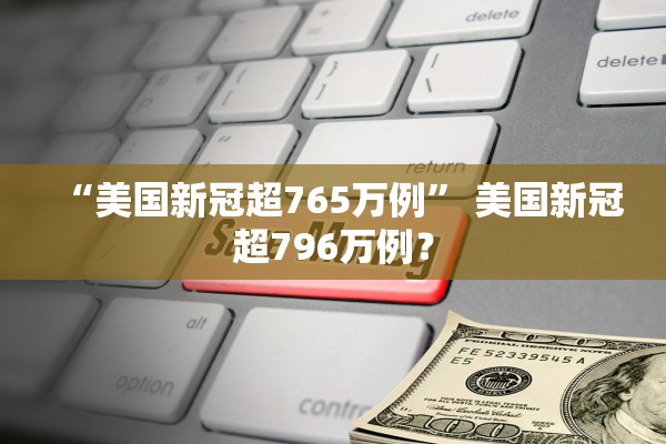 “美国新冠超765万例” 美国新冠超796万例？