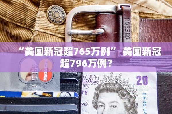 “美国新冠超765万例	” 美国新冠超796万例？
