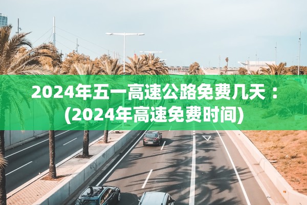 2024年五一高速公路免费几天︰(2024年高速免费时间)