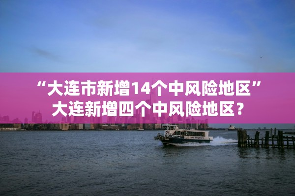 “大连市新增14个中风险地区” 大连新增四个中风险地区？