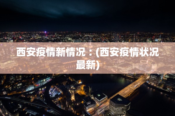 西安疫情新情况︰(西安疫情状况最新)