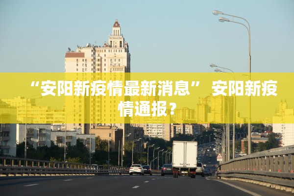 “安阳新疫情最新消息	” 安阳新疫情通报？