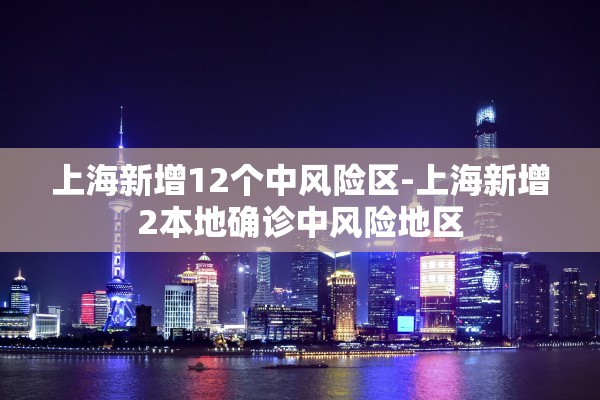 上海新增12个中风险区-上海新增2本地确诊中风险地区 上海新增12个中风险区-上海新增2本地确诊中风险地区