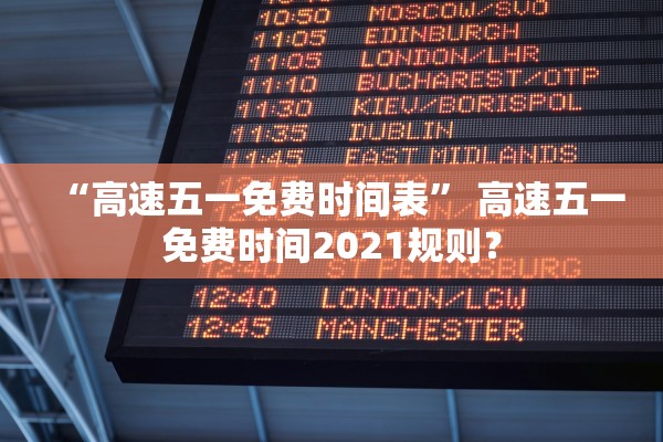 “高速五一免费时间表” 高速五一免费时间2021规则？