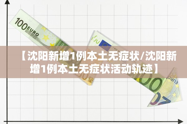 【沈阳新增1例本土无症状/沈阳新增1例本土无症状活动轨迹】