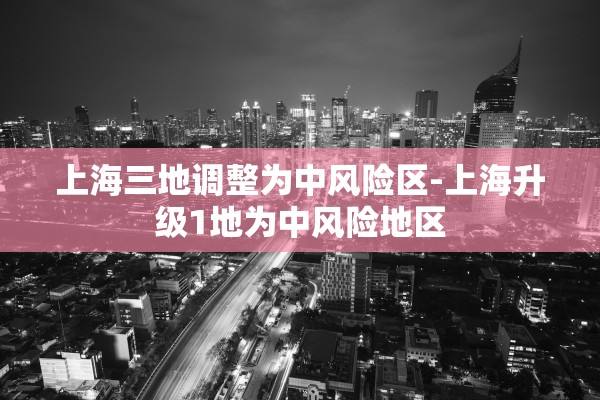 上海三地调整为中风险区-上海升级1地为中风险地区