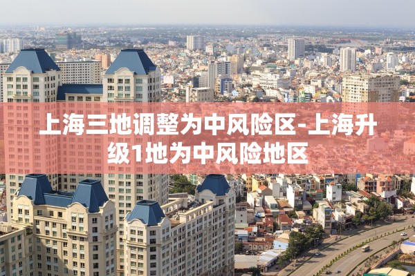 上海三地调整为中风险区-上海升级1地为中风险地区