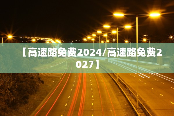 【高速路免费2024/高速路免费2027】