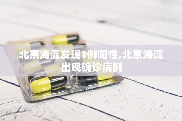 北京海淀发现1例阳性,北京海淀出现确诊病例