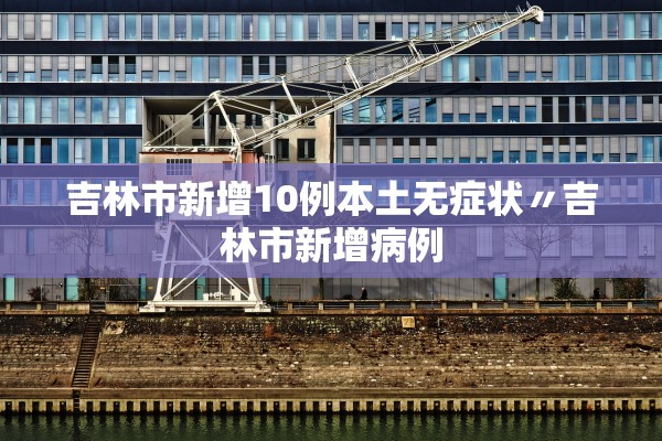 吉林市新增10例本土无症状〃吉林市新增病例 吉林市新增10例本土无症状〃吉林市新增病例