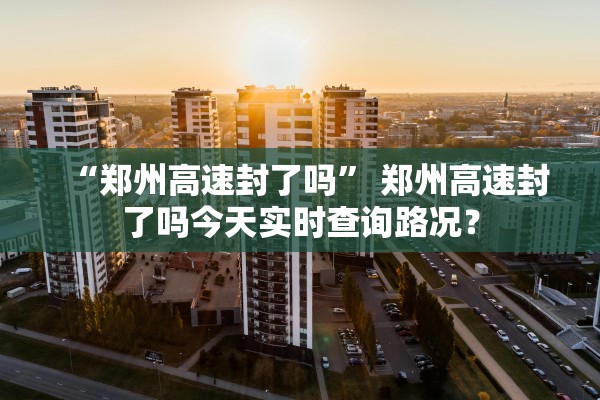 “郑州高速封了吗	” 郑州高速封了吗今天实时查询路况？