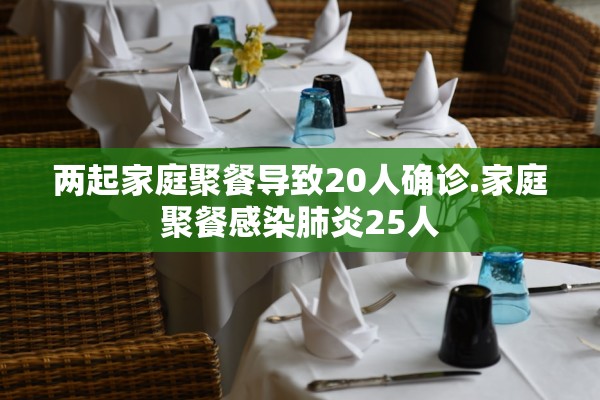 两起家庭聚餐导致20人确诊.家庭聚餐感染肺炎25人 两起家庭聚餐导致20人确诊.家庭聚餐感染肺炎25人