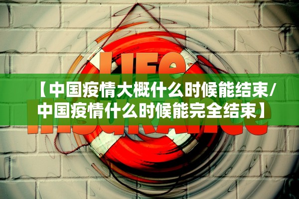 【中国疫情大概什么时候能结束/中国疫情什么时候能完全结束】 【中国疫情大概什么时候能结束/中国疫情什么时候能完全结束】