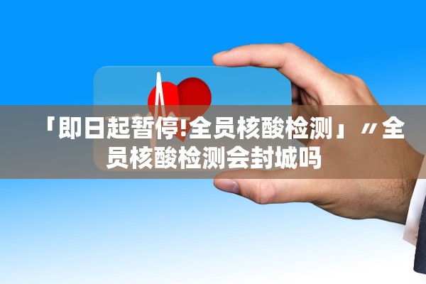 「即日起暂停!全员核酸检测」〃全员核酸检测会封城吗