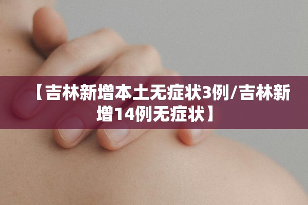 【吉林新增本土无症状3例/吉林新增14例无症状】 【吉林新增本土无症状3例/吉林新增14例无症状】