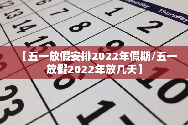 【五一放假安排2022年假期/五一放假2022年放几天】