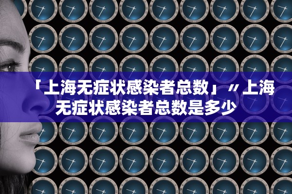 「上海无症状感染者总数」〃上海无症状感染者总数是多少