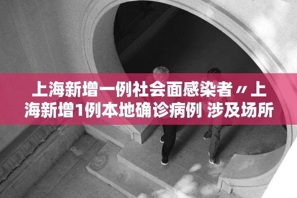上海新增一例社会面感染者〃上海新增1例本地确诊病例 涉及场所公布