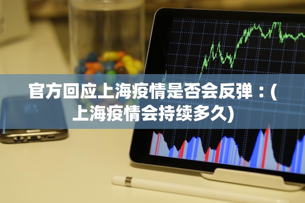 官方回应上海疫情是否会反弹︰(上海疫情会持续多久)