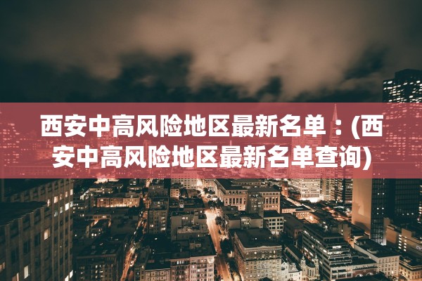 西安中高风险地区最新名单︰(西安中高风险地区最新名单查询)