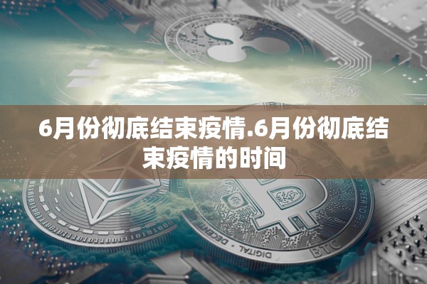 6月份彻底结束疫情.6月份彻底结束疫情的时间