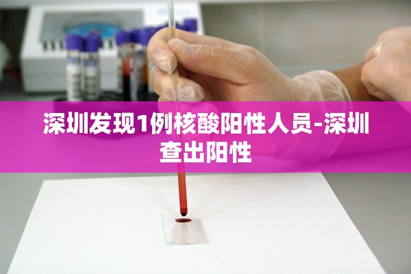 深圳发现1例核酸阳性人员-深圳查出阳性 深圳发现1例核酸阳性人员-深圳查出阳性