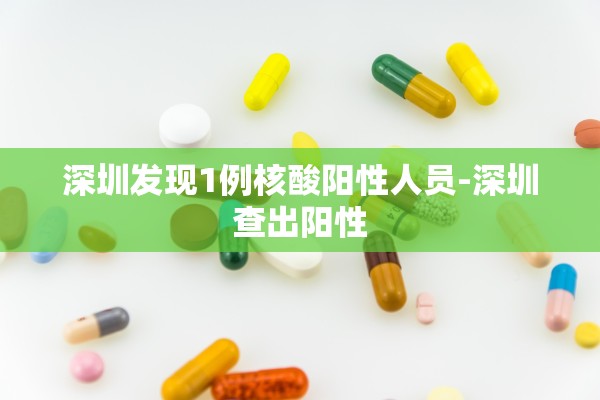 深圳发现1例核酸阳性人员-深圳查出阳性 深圳发现1例核酸阳性人员-深圳查出阳性