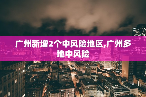 广州新增2个中风险地区,广州多地中风险