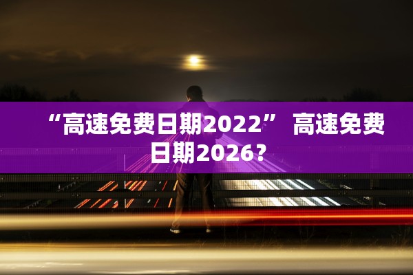 “高速免费日期2022” 高速免费日期2026？