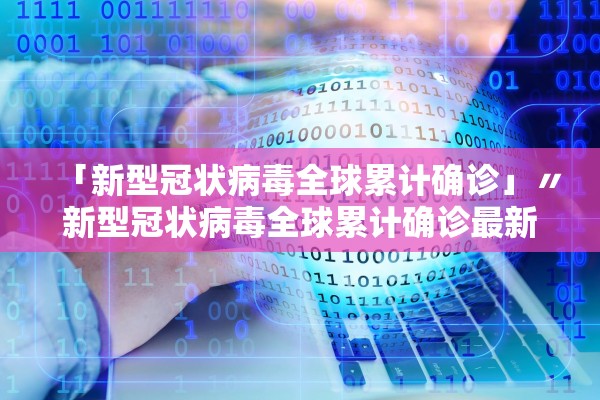「新型冠状病毒全球累计确诊」〃新型冠状病毒全球累计确诊最新消息中国