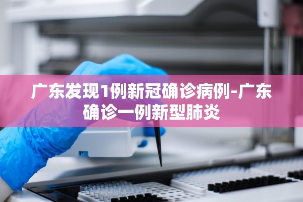 广东发现1例新冠确诊病例-广东确诊一例新型肺炎