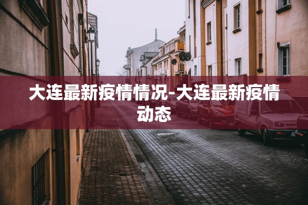 大连最新疫情情况-大连最新疫情动态 大连最新疫情情况-大连最新疫情动态