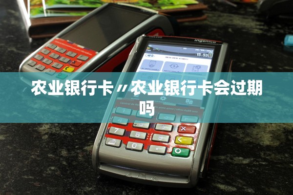 农业银行卡〃农业银行卡会过期吗