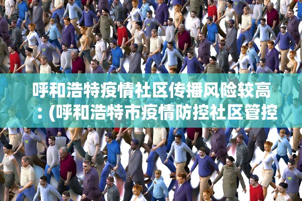 呼和浩特疫情社区传播风险较高︰(呼和浩特市疫情防控社区管控要求)