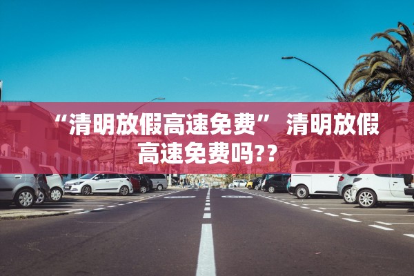 “清明放假高速免费” 清明放假高速免费吗?？