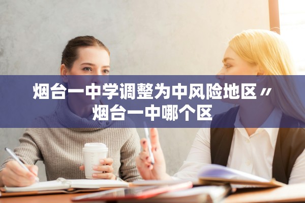 烟台一中学调整为中风险地区〃烟台一中哪个区